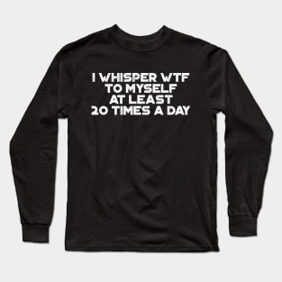 I Whisper WTF To Myself At Least 20 Times A Day White Funny Long Sleeve T-Shirt